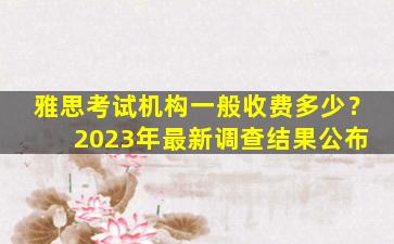 雅思考试机构一般收费多少？ 2023年最新调查结果公布